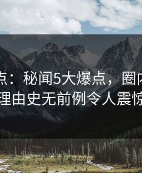 91网盘点：秘闻5大爆点，圈内人上榜理由史无前例令人震惊