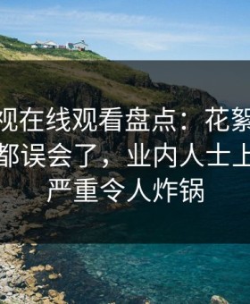 蘑菇影视在线观看盘点：花絮最少99%的人都误会了，业内人士上榜理由严重令人炸锅