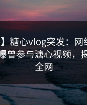 【爆料】糖心vlog突发：网红在早高峰时被曝曾参与溏心视频，揭秘席卷全网