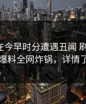 主持人在今早时分遭遇丑闻 刷爆评论，51爆料全网炸锅，详情了解