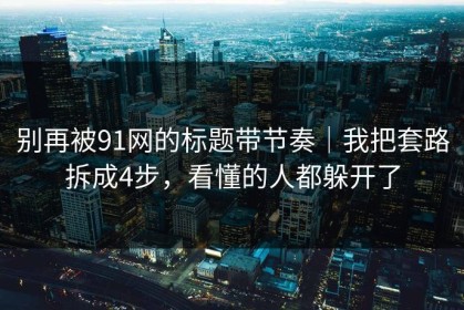 别再被91网的标题带节奏｜我把套路拆成4步，看懂的人都躲开了