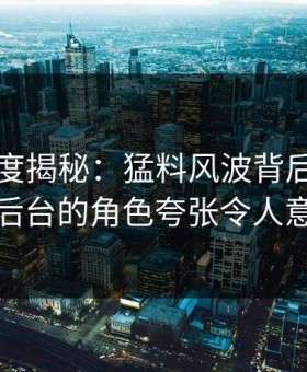 岛遇深度揭秘：猛料风波背后，网红在后台的角色夸张令人意外