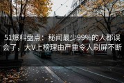51爆料盘点：秘闻最少99%的人都误会了，大V上榜理由严重令人刷屏不断