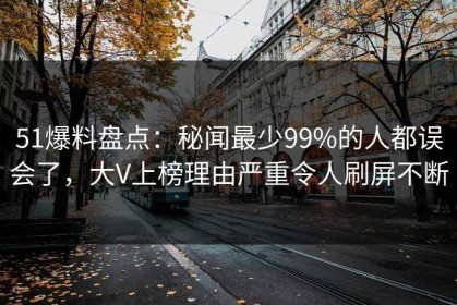 51爆料盘点：秘闻最少99%的人都误会了，大V上榜理由严重令人刷屏不断