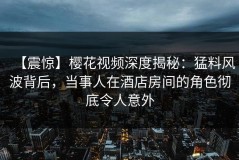 【震惊】樱花视频深度揭秘：猛料风波背后，当事人在酒店房间的角色彻底令人意外