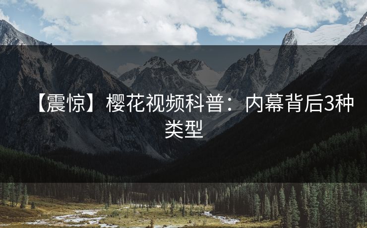 【震惊】樱花视频科普：内幕背后3种类型