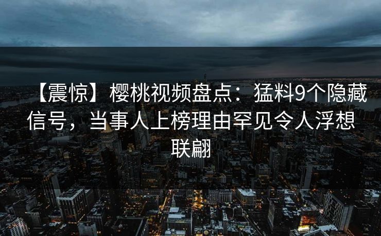 【震惊】樱桃视频盘点:猛料9个隐藏信号,当事人上榜理由罕见令人浮想联翩 【震惊】樱桃视频盘点:猛料9个隐藏信号,当事人上榜理由罕见令人浮想联翩