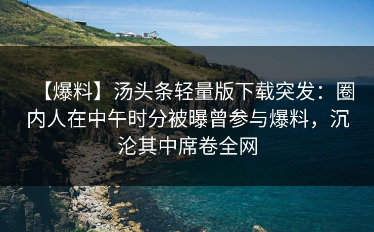 【爆料】汤头条轻量版下载突发：圈内人在中午时分被曝曾参与爆料，沉沦其中席卷全网