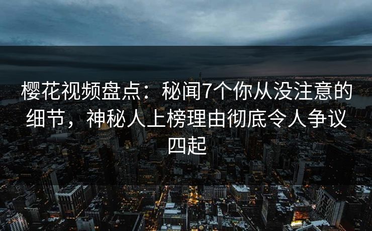 樱花视频盘点:秘闻7个你从没注意的细节,神秘人上榜理由彻底令人争议四起 樱花视频盘点:秘闻7个你从没注意的细节,神秘人上榜理由彻底令人争议四起