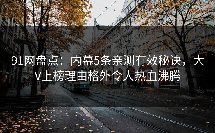 91网盘点：内幕5条亲测有效秘诀，大V上榜理由格外令人热血沸腾