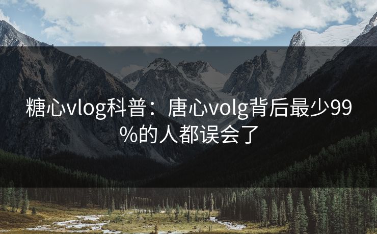 糖心vlog科普:唐心volg背后最少99%的人都误会了 糖心vlog科普:唐心volg背后最少99%的人都误会了