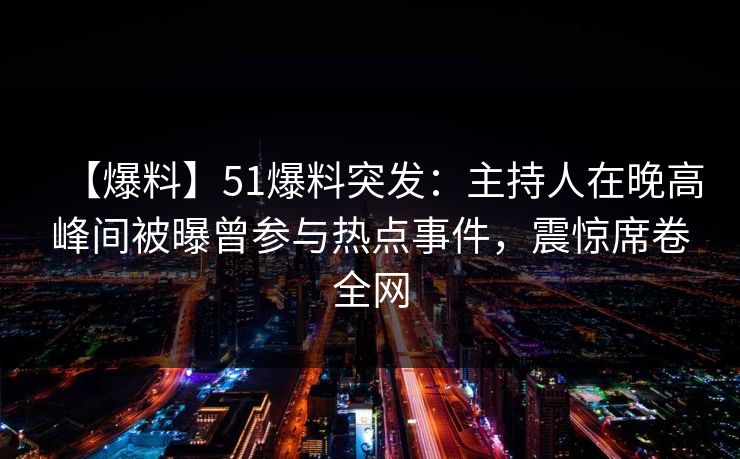 【爆料】51爆料突发：主持人在晚高峰间被曝曾参与热点事件，震惊席卷全网