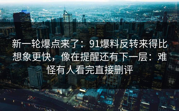 新一轮爆点来了:91爆料反转来得比想象更快,像在提醒还有下一层:难怪有人看完直接删评 新一轮爆点来了:91爆料反转来得比想象更快,像在提醒还有下一层:难怪有人看完直接删评