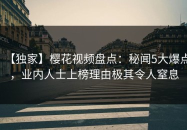 【独家】樱花视频盘点：秘闻5大爆点，业内人士上榜理由极其令人窒息