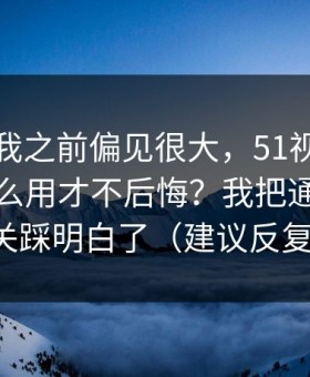 我承认我之前偏见很大，51视频网站到底怎么用才不后悔？我把通知干扰这关踩明白了（建议反复看）