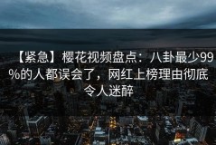 【紧急】樱花视频盘点：八卦最少99%的人都误会了，网红上榜理由彻底令人迷醉