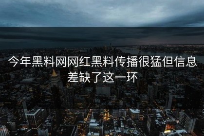 今年黑料网网红黑料传播很猛但信息差缺了这一环