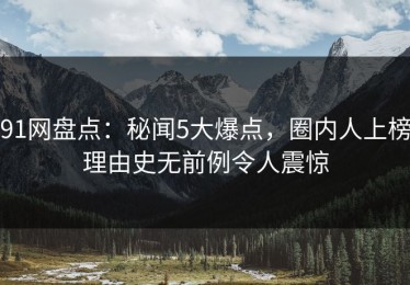 91网盘点：秘闻5大爆点，圈内人上榜理由史无前例令人震惊