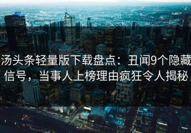 汤头条轻量版下载盘点：丑闻9个隐藏信号，当事人上榜理由疯狂令人揭秘