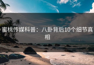 蜜桃传媒科普：八卦背后10个细节真相