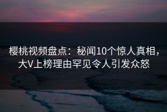 樱桃视频盘点：秘闻10个惊人真相，大V上榜理由罕见令人引发众怒