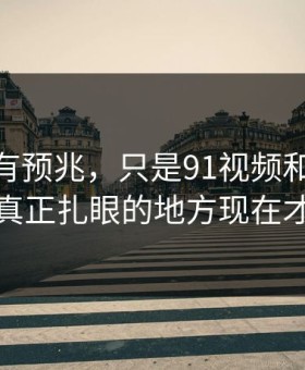 不是没有预兆，只是91视频和91网在线观看真正扎眼的地方现在才露出来