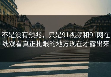 不是没有预兆，只是91视频和91网在线观看真正扎眼的地方现在才露出来