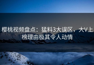 樱桃视频盘点：猛料3大误区，大V上榜理由极其令人动情