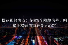 樱花视频盘点：花絮9个隐藏信号，明星上榜理由疯狂令人心跳