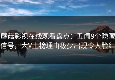 蘑菇影视在线观看盘点：丑闻9个隐藏信号，大V上榜理由极少出现令人脸红