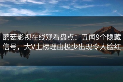 蘑菇影视在线观看盘点：丑闻9个隐藏信号，大V上榜理由极少出现令人脸红