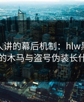 不太有人讲的幕后机制：hlw黑料网最常见的木马与盗号伪装长什么样