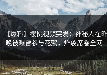 【爆料】樱桃视频突发：神秘人在昨晚被曝曾参与花絮，炸裂席卷全网