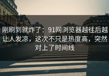 刚刷到就炸了：91网浏览器越往后越让人发凉，这次不只是热度高，突然对上了时间线