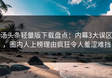 汤头条轻量版下载盘点：内幕3大误区，圈内人上榜理由疯狂令人羞涩难挡