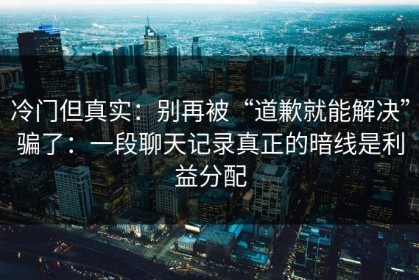 冷门但真实：别再被“道歉就能解决”骗了：一段聊天记录真正的暗线是利益分配