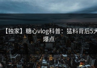 【独家】糖心vlog科普：猛料背后5大爆点