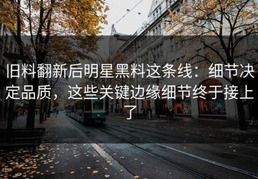 旧料翻新后明星黑料这条线：细节决定品质，这些关键边缘细节终于接上了