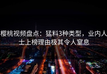 樱桃视频盘点：猛料3种类型，业内人士上榜理由极其令人窒息