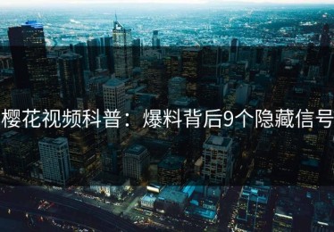 樱花视频科普：爆料背后9个隐藏信号