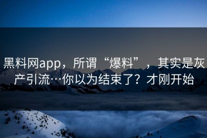 黑料网app，所谓“爆料”，其实是灰产引流…你以为结束了？才刚开始