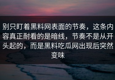别只盯着黑料网表面的节奏，这条内容真正耐看的是暗线，节奏不是从开头起的，而是黑料吃瓜网出现后突然变味