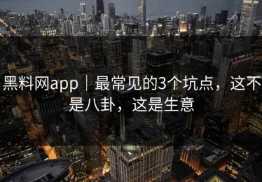 黑料网app｜最常见的3个坑点，这不是八卦，这是生意