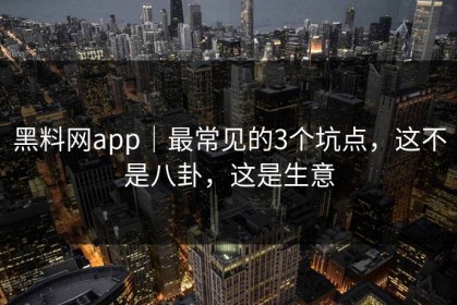 黑料网app｜最常见的3个坑点，这不是八卦，这是生意