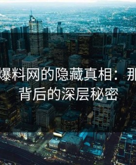 揭秘51爆料网的隐藏真相：那次连麦背后的深层秘密