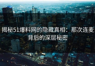 揭秘51爆料网的隐藏真相：那次连麦背后的深层秘密