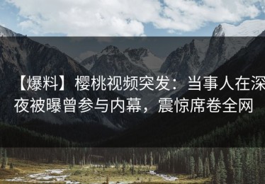 【爆料】樱桃视频突发：当事人在深夜被曝曾参与内幕，震惊席卷全网