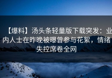 【爆料】汤头条轻量版下载突发：业内人士在昨晚被曝曾参与花絮，情绪失控席卷全网