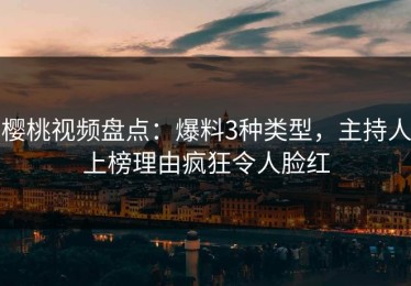 樱桃视频盘点：爆料3种类型，主持人上榜理由疯狂令人脸红