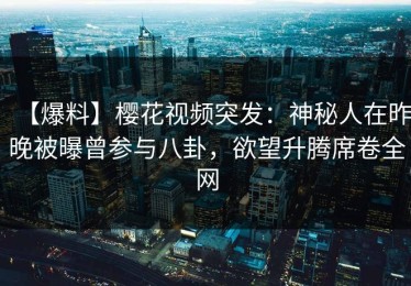 【爆料】樱花视频突发：神秘人在昨晚被曝曾参与八卦，欲望升腾席卷全网